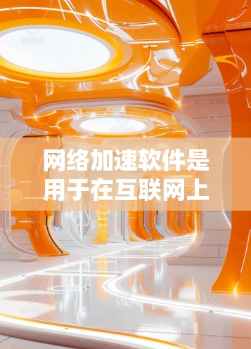 网络加速软件是用于在互联网上快速下载文件的工具，其稳定性直接影响用户体验。以下是对稳定网络加速软件的详细总结
