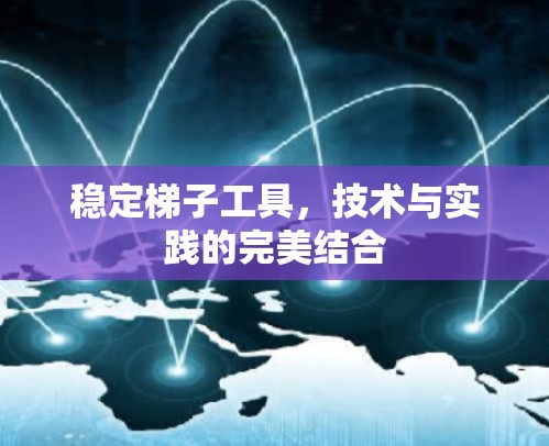 稳定梯子工具，技术与实践的完美结合