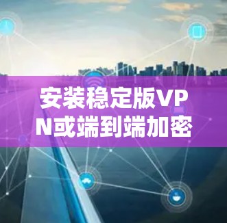 安装稳定版VPN或端到端加密VPN的步骤如下