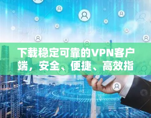 下载稳定可靠的VPN客户端，安全、便捷、高效指南