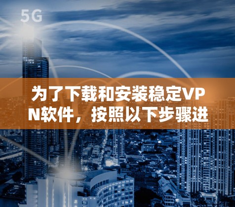 为了下载和安装稳定VPN软件，按照以下步骤进行
