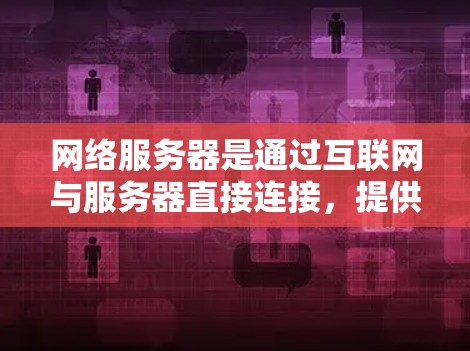 网络服务器是通过互联网与服务器直接连接，提供加密传输和多点网络连接，广泛应用于VPN服务。以下是对网络服务器的详细介绍