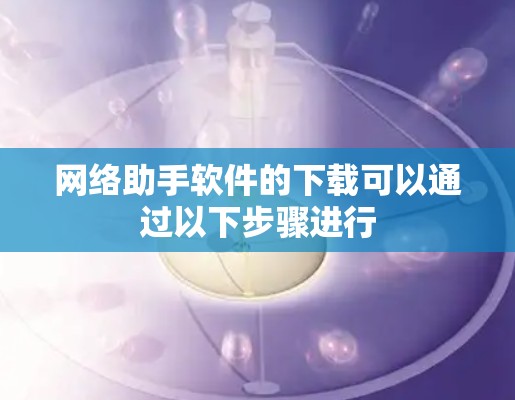 网络助手软件的下载可以通过以下步骤进行