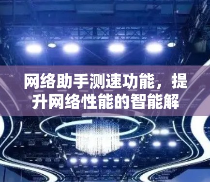 网络助手测速功能,提升网络性能的智能解决方案 网络助手测速功能,提升网络性能的智能解决方案
