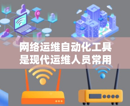 网络运维自动化工具是现代运维人员常用的工具，它们通过自动化方法提高效率和减少错误。以下是对这些工具的详细总结