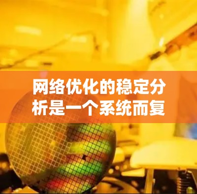 网络优化的稳定分析是一个系统而复杂的过程，涉及多个关键方面。以下是对网络优化稳定分析的详细总结和分析