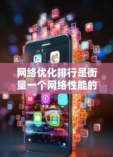 网络优化排行是衡量一个网络性能的重要指标体系，帮助网络管理员和用户评估和提升网络效率。以下是网络优化排行的详细分析