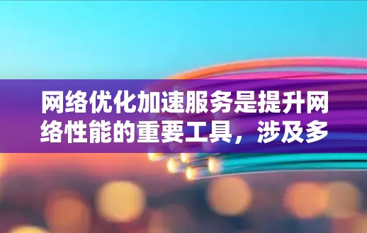 网络优化加速服务是提升网络性能的重要工具，涉及多个功能和步骤，适用于不同的用户需求。以下是对该服务的详细总结