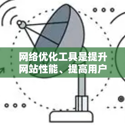 网络优化工具是提升网站性能、提高用户体验的关键工具。以下是一步步的使用指南，涵盖从准备工具到优化访问的各个方面