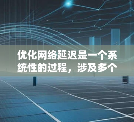 优化网络延迟是一个系统性的过程，涉及多个环节和工具的综合运用。以下是一个有条理的优化步骤指南