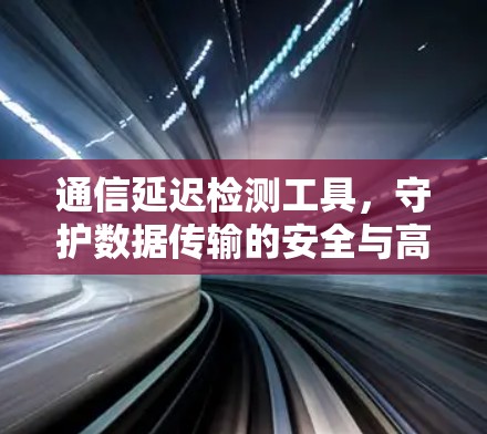 通信延迟检测工具，守护数据传输的安全与高效