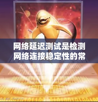 网络延迟测试是检测网络连接稳定性的常用方法，适用于检测高带宽或实时请求的网络连接。以下是一个详细的网络延迟测试教程，涵盖测试的基本步骤、工具推荐、分析方法以及注意事项