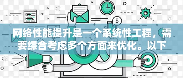 网络性能提升是一个系统性工程，需要综合考虑多个方面来优化。以下是一个系统化的解决方案