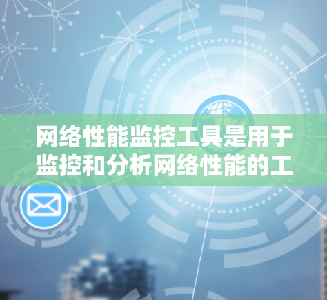 网络性能监控工具是用于监控和分析网络性能的工具，帮助优化网络设备的性能。以下是对网络性能监控工具的总结