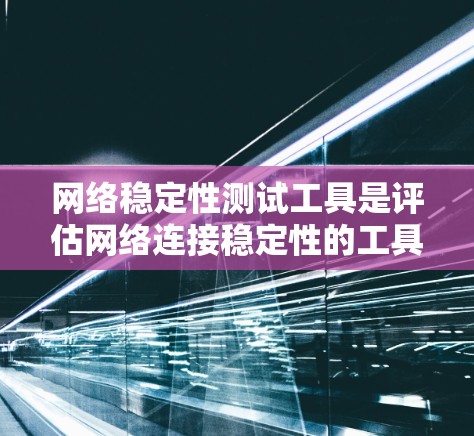 网络稳定性测试工具是评估网络连接稳定性的工具，广泛应用于网络管理、故障检测和优化。以下是全面的指南，帮助您有效使用这些工具