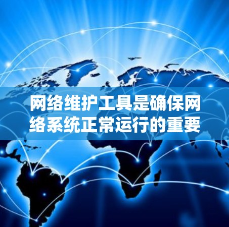 网络维护工具是确保网络系统正常运行的重要手段，涵盖软件、硬件和自动化程序等。以下是几种常用的网络维护工具及其适用场景