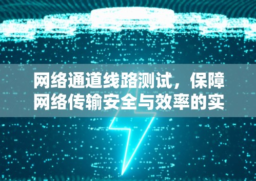 网络通道线路测试，保障网络传输安全与效率的实践