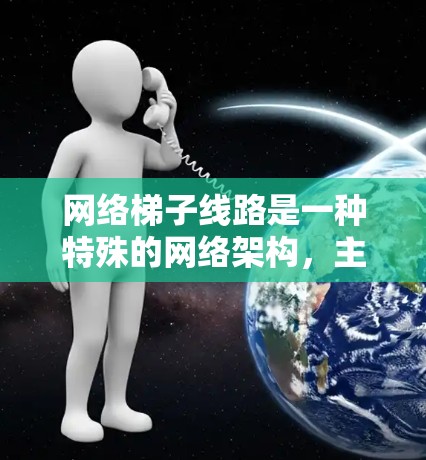 网络梯子线路是一种特殊的网络架构，主要用于支持灵活、扩展和动态连接的网络拓扑。以下是其详细描述