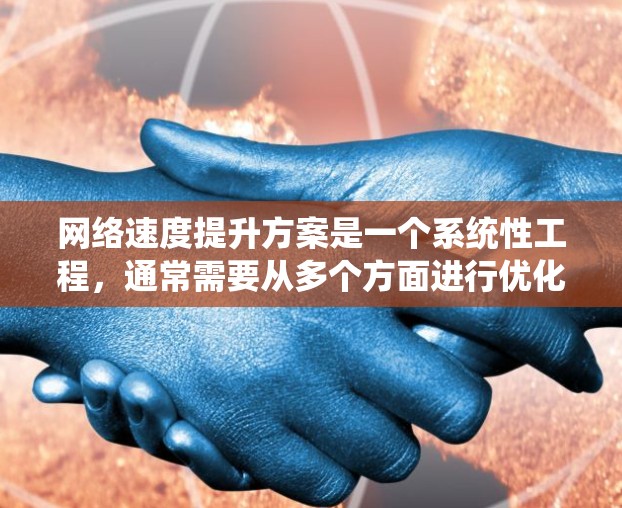 网络速度提升方案是一个系统性工程，通常需要从多个方面进行优化和调整。以下是一些常见的网络速度提升方案和建议