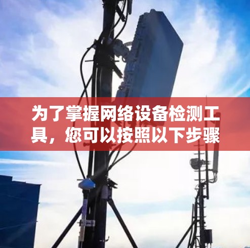 为了掌握网络设备检测工具，您可以按照以下步骤进行系统学习和实践
