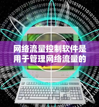 网络流量控制软件是用于管理网络流量的工具，具有以下关键特点和应用