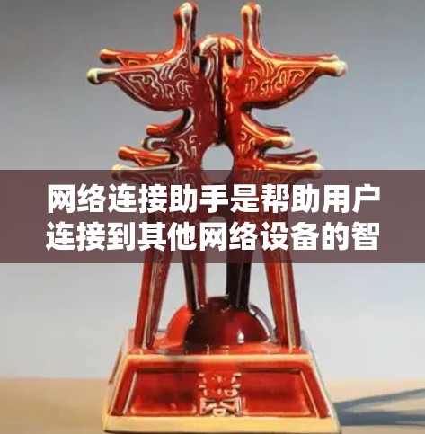 网络连接助手是帮助用户连接到其他网络设备的智能工具，适用于手机、电脑等设备。以下是详细的使用指南