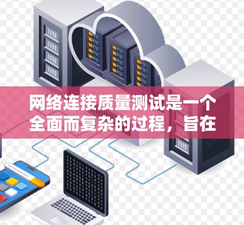 网络连接质量测试是一个全面而复杂的过程，旨在评估网络连接的稳定性、可靠性和性能。以下是一个结构化的总结，涵盖了测试的核心要素和步骤