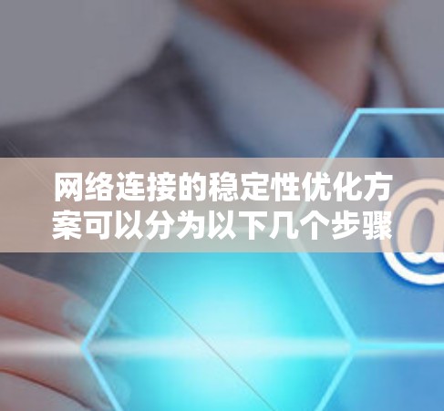 网络连接的稳定性优化方案可以分为以下几个步骤,确保网络连接可靠和高效 网络连接的稳定性优化方案可以分为以下几个步骤,确保网络连接可靠和高效