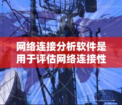 网络连接分析软件是用于评估网络连接性能的工具，广泛应用于测试、优化和管理网络环境。以下是对这些软件的详细介绍