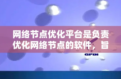 网络节点优化平台是负责优化网络节点的软件，旨在提高网络性能。以下是关于该平台的详细说明
