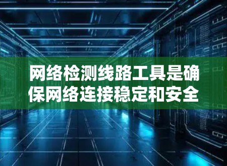 网络检测线路工具是确保网络连接稳定和安全的重要手段。以下是一些常用的网络检测工具及其主要功能