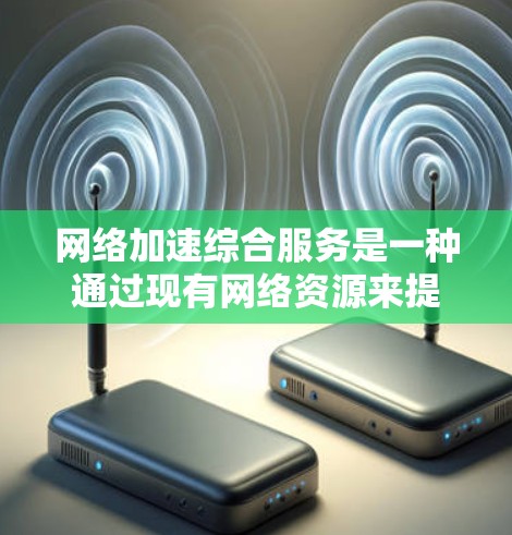 网络加速综合服务是一种通过现有网络资源来提升连接速度的综合解决方案，帮助用户在没有额外软件的情况下，充分利用网络资源，从而减少延迟和提升用户体验。以下是对该主题的详细介绍