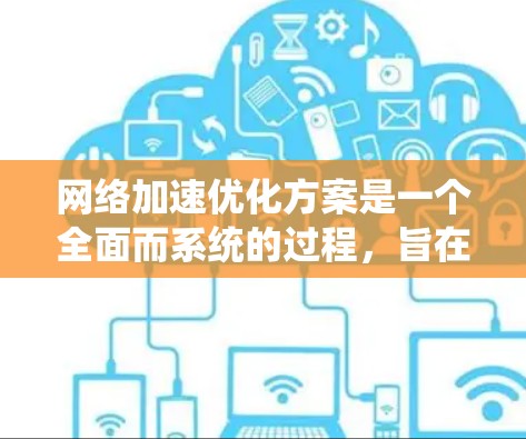 网络加速优化方案是一个全面而系统的过程，旨在优化网络性能、减少延迟并提升用户体验。以下是一个详细的网络加速优化方案，涵盖硬件和软件优化、配置调整、扩展性和评估等多个方面