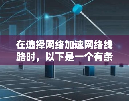 在选择网络加速网络线路时，以下是一个有条理的指南，帮助您做出明智的选择