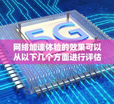 网络加速体验的效果可以从以下几个方面进行评估