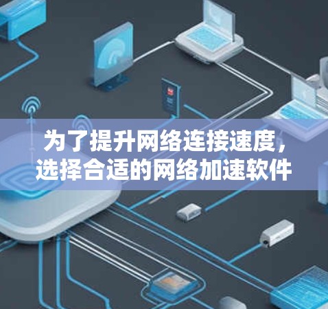 为了提升网络连接速度，选择合适的网络加速软件是关键。以下是一些步骤指南，帮助你高效地使用网络加速软件