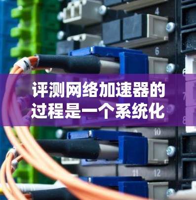 评测网络加速器的过程是一个系统化和细致化的流程，旨在全面评估其性能和适用性。以下是对这一过程的详细步骤