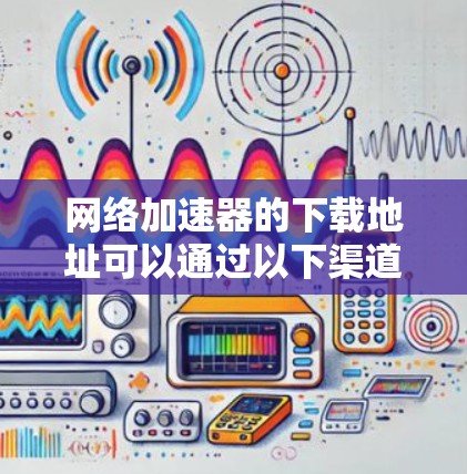 网络加速器的下载地址可以通过以下渠道获取