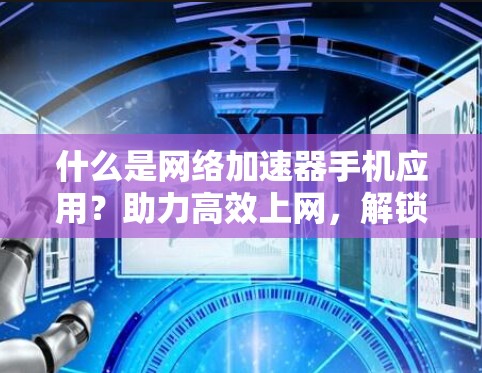 什么是网络加速器手机应用？助力高效上网，解锁网络新世界！