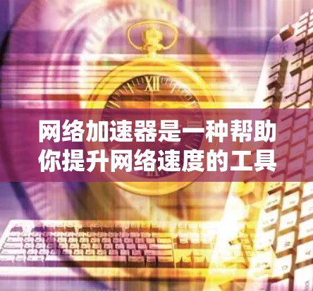 网络加速器是一种帮助你提升网络速度的工具，它通过多种方式增强网络带宽，解决网络连接问题。以下是一些常见的网络加速器的使用方法