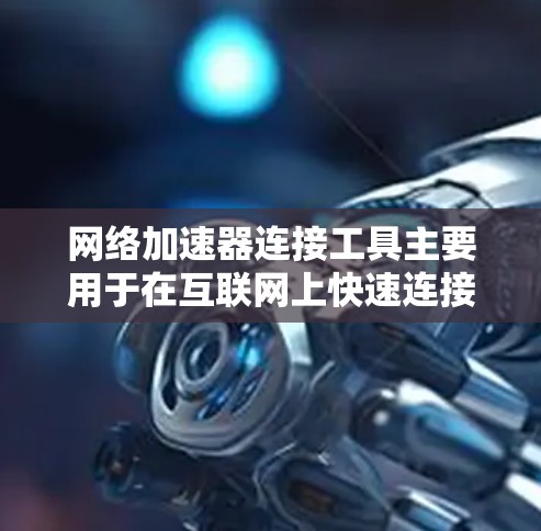 网络加速器连接工具主要用于在互联网上快速连接电脑和手机，提升用户体验。以下是对网络加速器连接工具的详细指南