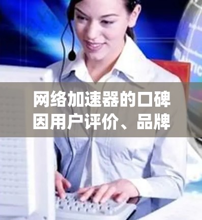 网络加速器的口碑因用户评价、品牌 reputation以及功能需求而异。以下是一些知名的网络加速器及其口碑特点