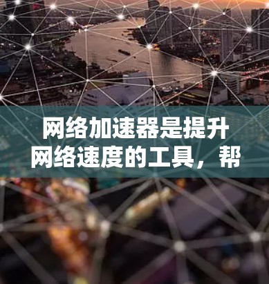 网络加速器是提升网络速度的工具，帮助用户更好地体验互联网。以下是几个常见的网络加速器品牌和榜单，供你参考