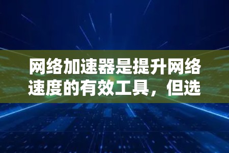 网络加速器是提升网络速度的有效工具，但选择合适的加速器需要综合考虑多个因素。以下是一些关键点，帮助您更好地选择和使用网络加速器