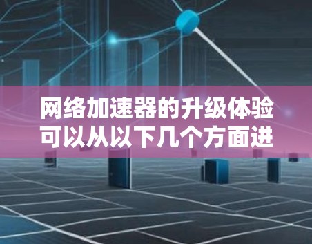 网络加速器的升级体验可以从以下几个方面进行分析