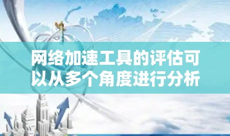 网络加速工具的评估可以从多个角度进行分析，以全面了解其功能和性能。以下是详细的评估结果