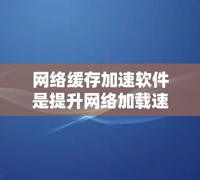 网络缓存加速软件是提升网络加载速度的重要工具,适合不同用户需求的优化选择。以下是对这些软件的详细分析 网络缓存加速软件是提升网络加载速度的重要工具,适合不同用户需求的优化选择。以下是对这些软件的详细分析