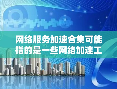 网络服务加速合集可能指的是一些网络加速工具或软件包，这些工具可以帮助加速网络连接、提升网络性能。以下是一些常见的网络加速工具和合集