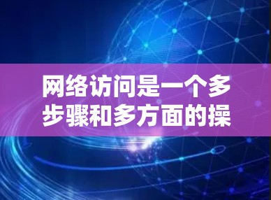 网络访问是一个多步骤和多方面的操作，涉及服务器访问、HTTP请求、响应处理、错误处理以及多线程和网络代理使用等。以下是一个详细的网络访问指南，帮助你全面掌握这一过程