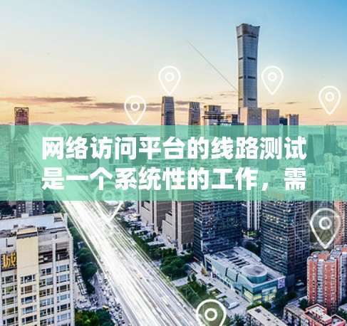 网络访问平台的线路测试是一个系统性的工作，需要综合考虑多个方面。以下是一些关键步骤，帮助您顺利完成测试